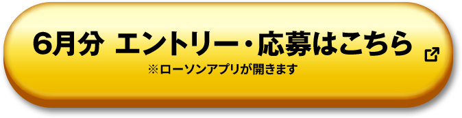 6月分 エントリー・応募はこちら ※ローソンアプリが開きます 別ウィンドウで开きます