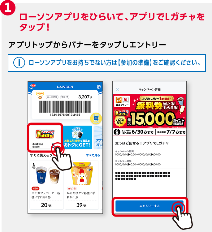 1 ローソンアプリをひらいて、アプリトップのバナーから「アプリでLガチャ」をタップ! アプリトップからバナーをタップしエントリー ローソンアプリをお持ちでない方は【参加の準備】をご確認ください。