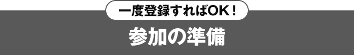 一度登録すればOK! 参加の準備